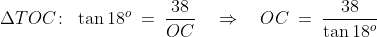 \Delta TOC\!:\;\;\tan18^o \:=\:\frac{38}{OC} \quad\Rightarrow\quad OC \:=\:\frac{38}{\tan18^o}